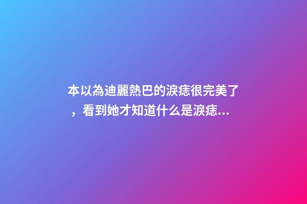 本以為迪麗熱巴的淚痣很完美了，看到她才知道什么是淚痣美人